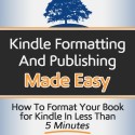 Kindle Formatting and Publishing Made Easy: How to Format Your Book for Kindle in Less Than 5 Minutes