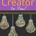 Unlock The Creator In You: Create And Innovate In Life And Business