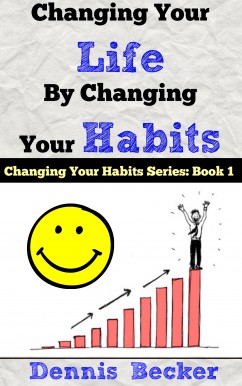 Changing Your Life by Changing Your Habits: The Power Of Making Habits And Breaking Habits