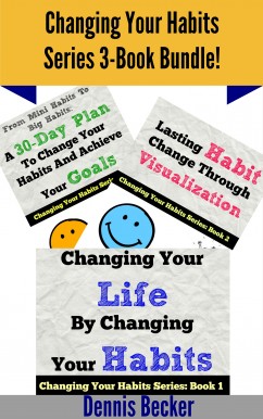 Changing Your Habits 3-Book Bundle: Changing Your Life By Changing Your Habits + Lasting Habit Change Through Visualization + From Mini Habits To Big Habits: A 30-Day Plan To Change Your Habits