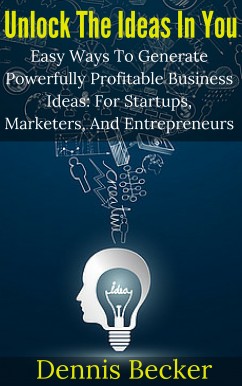 Unlock The Ideas In You: Easy Ways To Generate Powerfully Profitable Business Ideas: For Startups, Marketers, And Entrepreneurs
